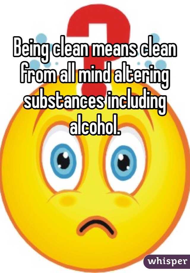 Being clean means clean from all mind altering substances including alcohol. 