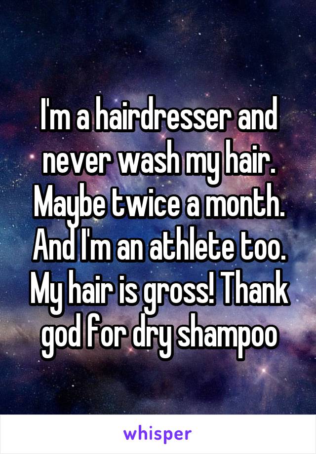 I'm a hairdresser and never wash my hair. Maybe twice a month. And I'm an athlete too. My hair is gross! Thank god for dry shampoo