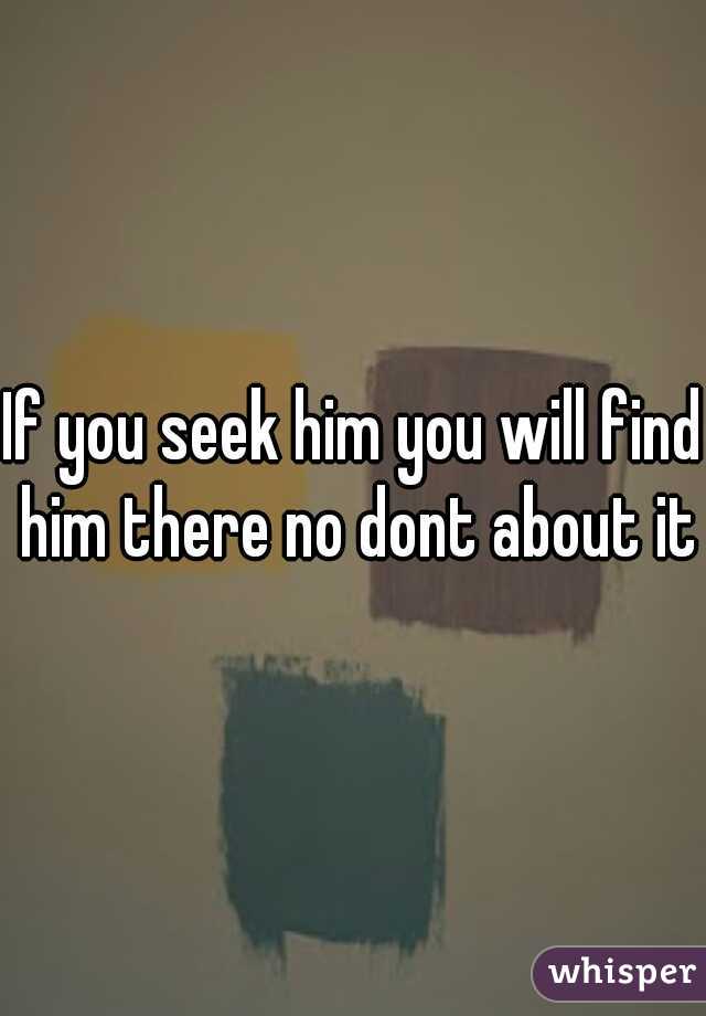 If you seek him you will find him there no dont about it