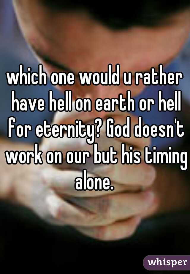 which one would u rather have hell on earth or hell for eternity? God doesn't work on our but his timing alone. 