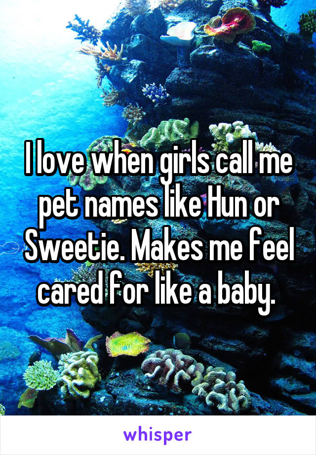 I love when girls call me pet names like Hun or Sweetie. Makes me feel cared for like a baby. 