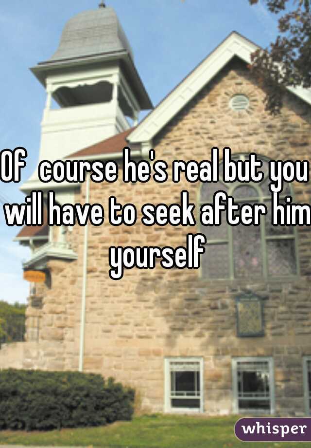 Of  course he's real but you will have to seek after him yourself