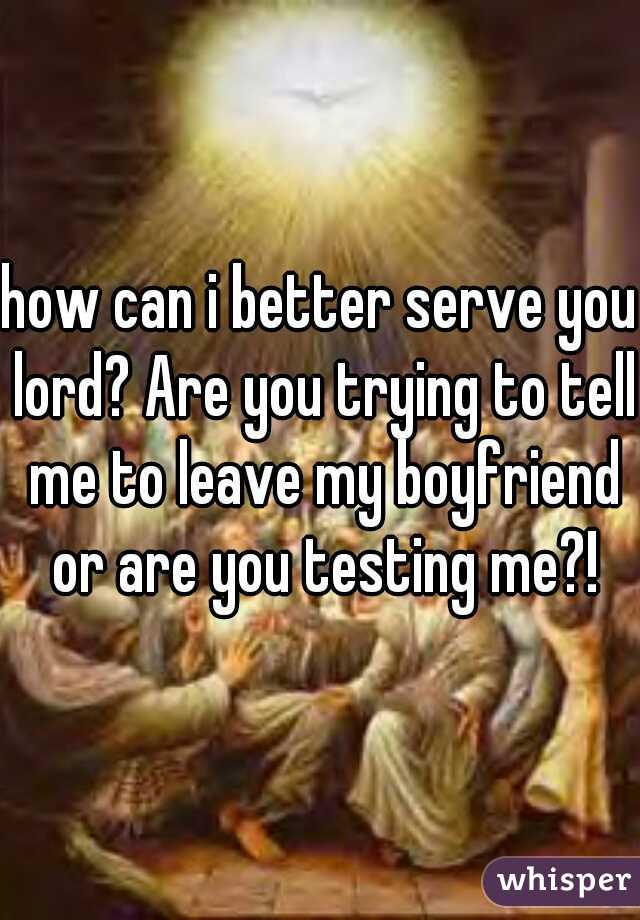 how can i better serve you lord? Are you trying to tell me to leave my boyfriend or are you testing me?!