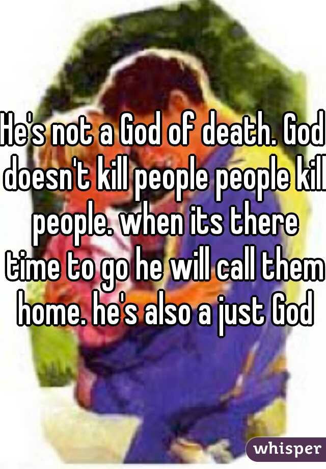 He's not a God of death. God doesn't kill people people kill people. when its there time to go he will call them home. he's also a just God