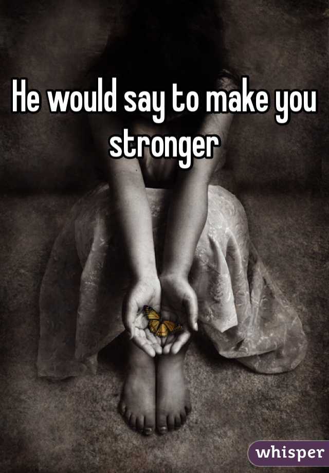 He would say to make you stronger