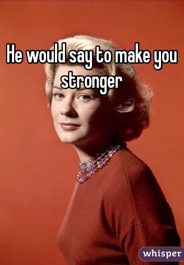 He would say to make you stronger