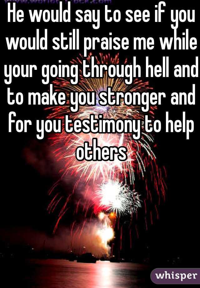 He would say to see if you would still praise me while your going through hell and to make you stronger and for you testimony to help others