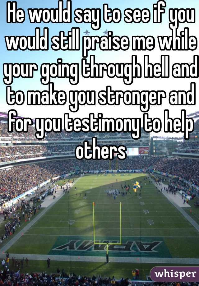 He would say to see if you would still praise me while your going through hell and to make you stronger and for you testimony to help others