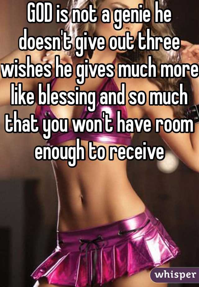 GOD is not a genie he doesn't give out three wishes he gives much more like blessing and so much that you won't have room enough to receive 