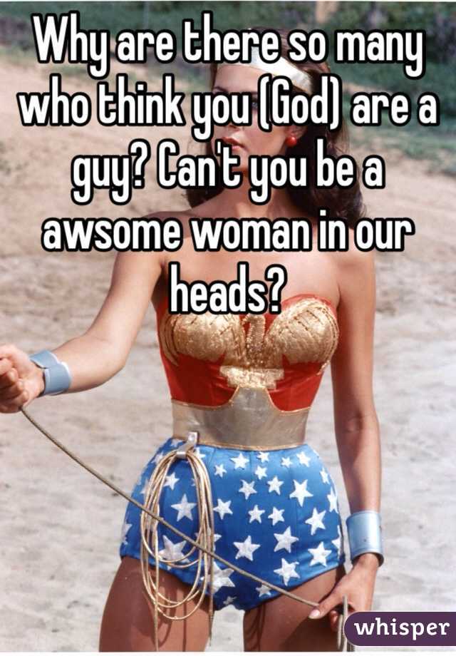 Why are there so many who think you (God) are a guy? Can't you be a awsome woman in our heads?