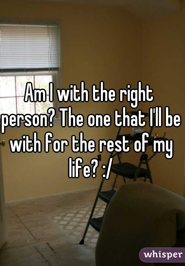 Am I with the right person? The one that I'll be with for the rest of my life? :/