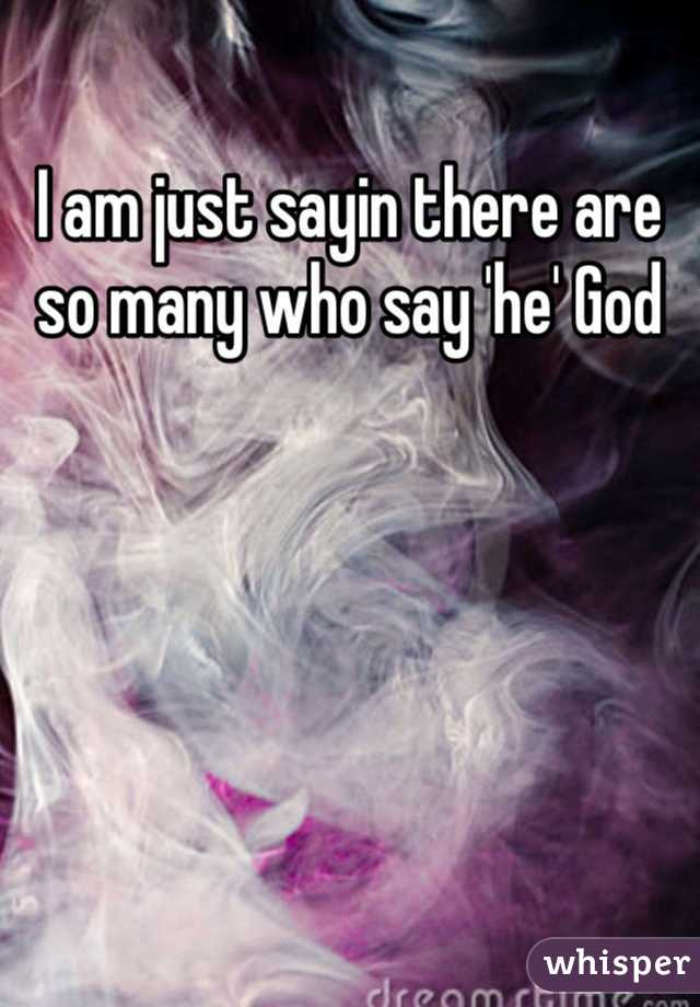 I am just sayin there are so many who say 'he' God