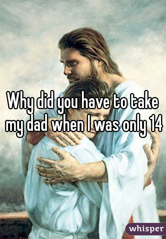 Why did you have to take my dad when I was only 14?