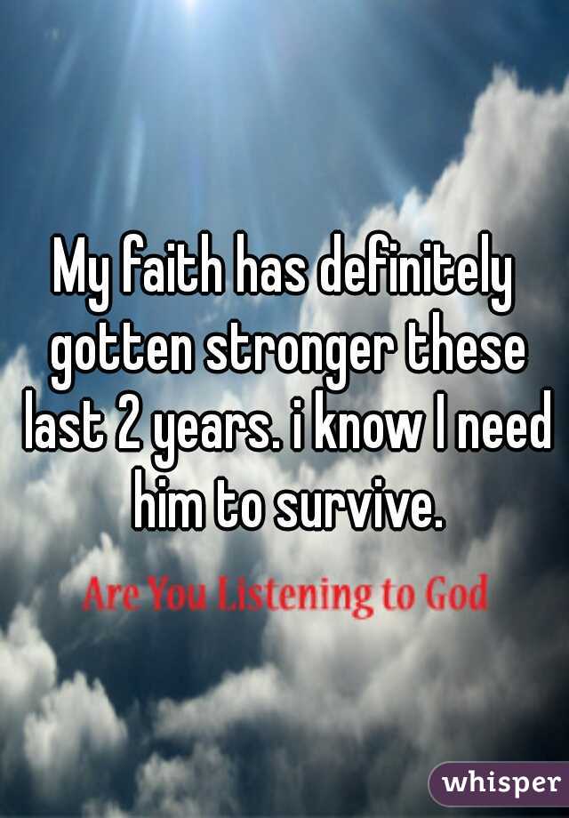 My faith has definitely gotten stronger these last 2 years. i know I need him to survive.