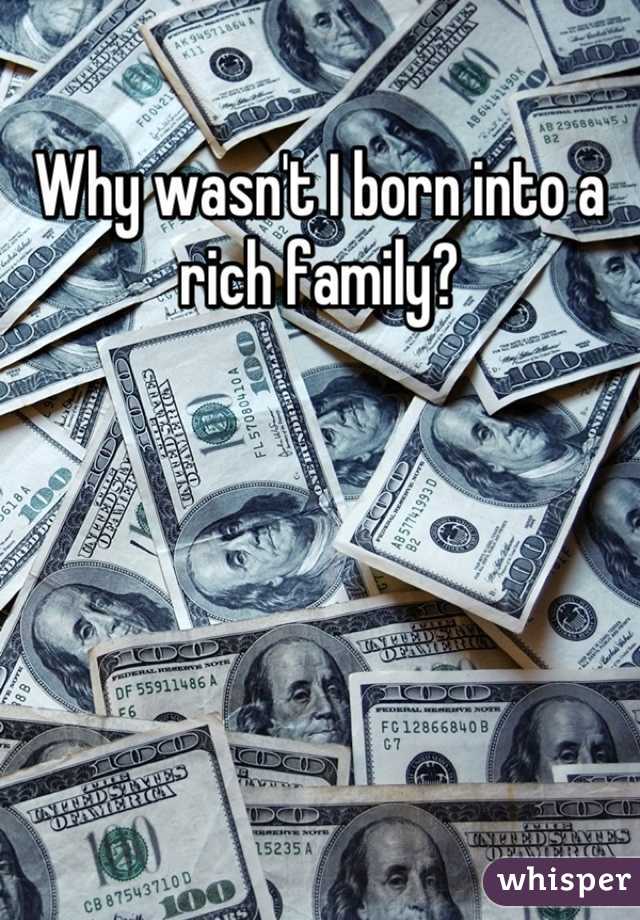 Why wasn't I born into a rich family?