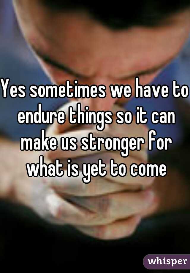 Yes sometimes we have to endure things so it can make us stronger for what is yet to come