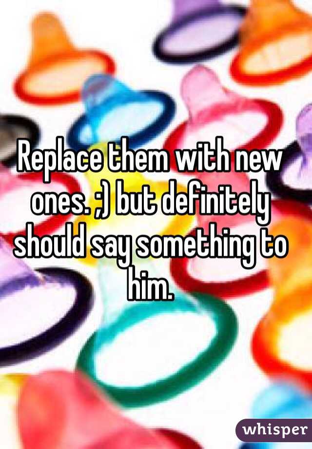 Replace them with new ones. ;) but definitely should say something to him. 