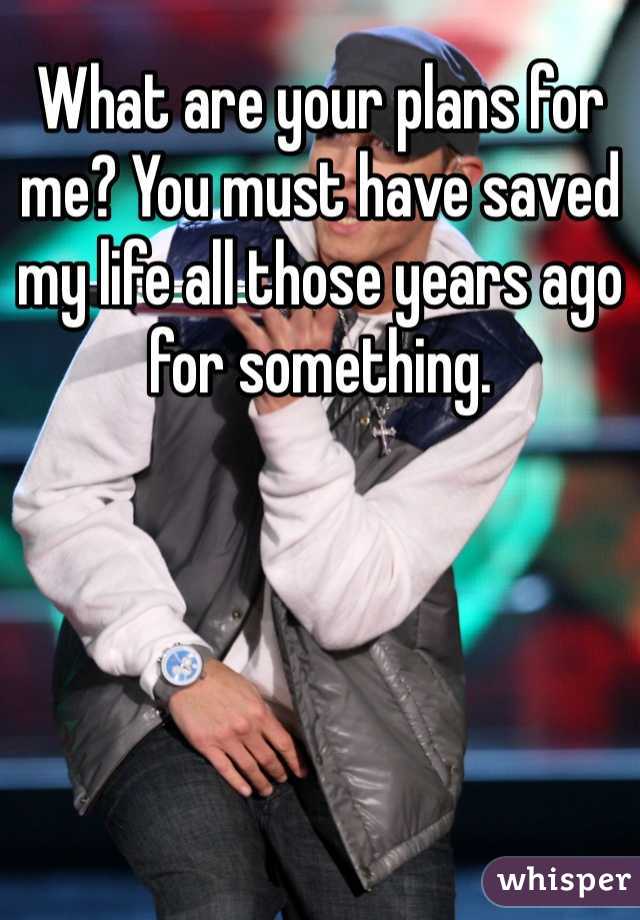 What are your plans for me? You must have saved my life all those years ago for something.