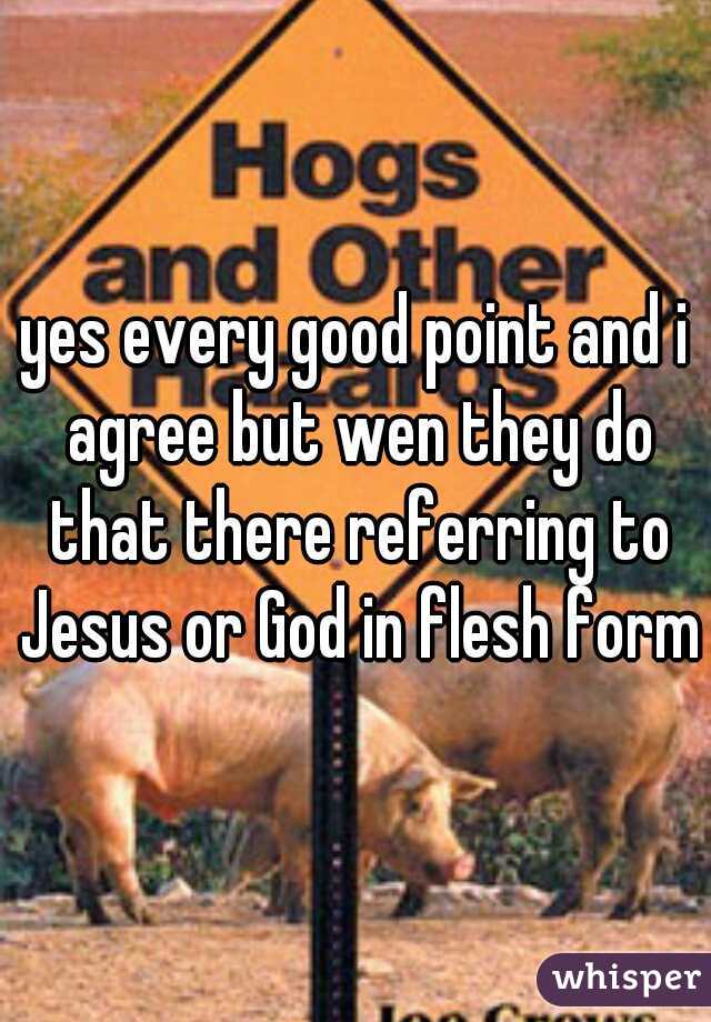 yes every good point and i agree but wen they do that there referring to Jesus or God in flesh form