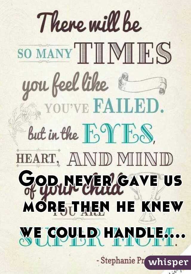 God never gave us more then he knew we could handle....