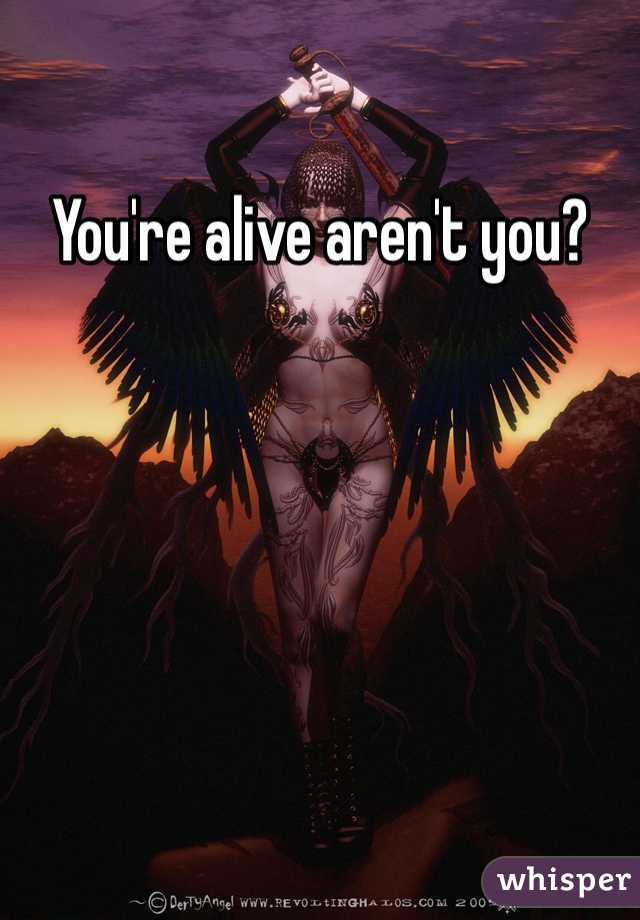 You're alive aren't you?