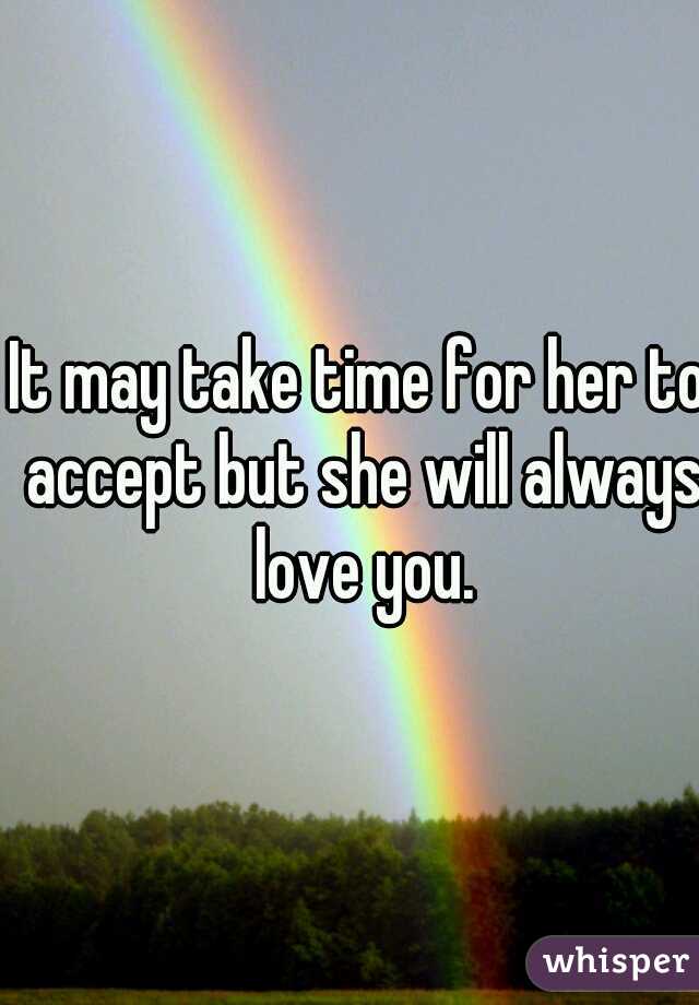 It may take time for her to accept but she will always love you.