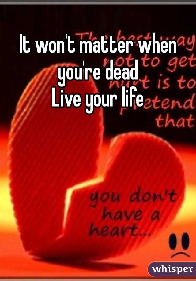 It won't matter when you're dead
Live your life 