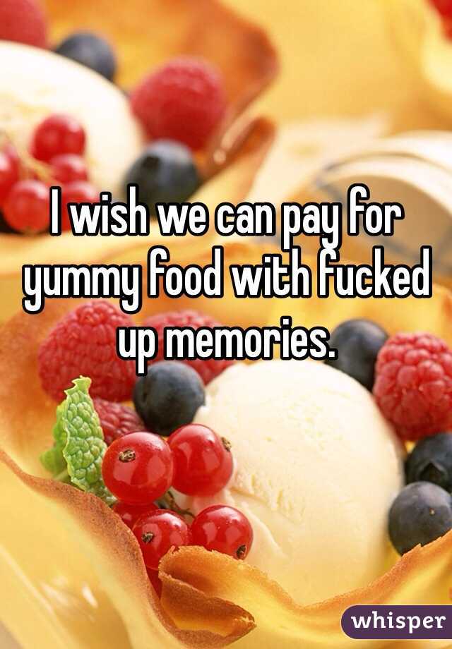 I wish we can pay for yummy food with fucked up memories.