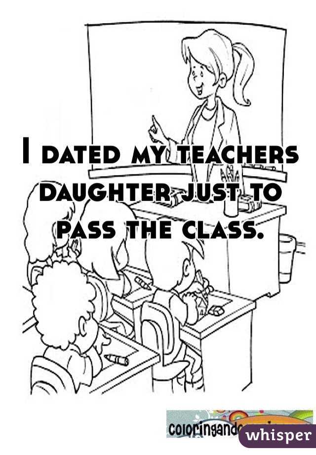 I dated my teachers daughter just to pass the class. 