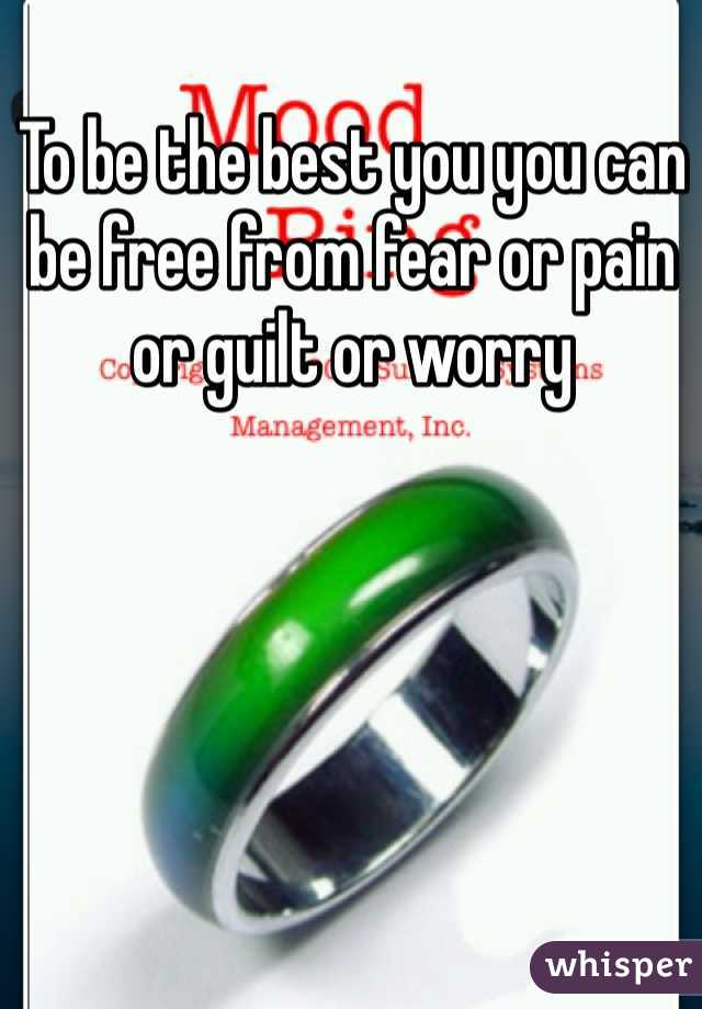 To be the best you you can be free from fear or pain or guilt or worry 