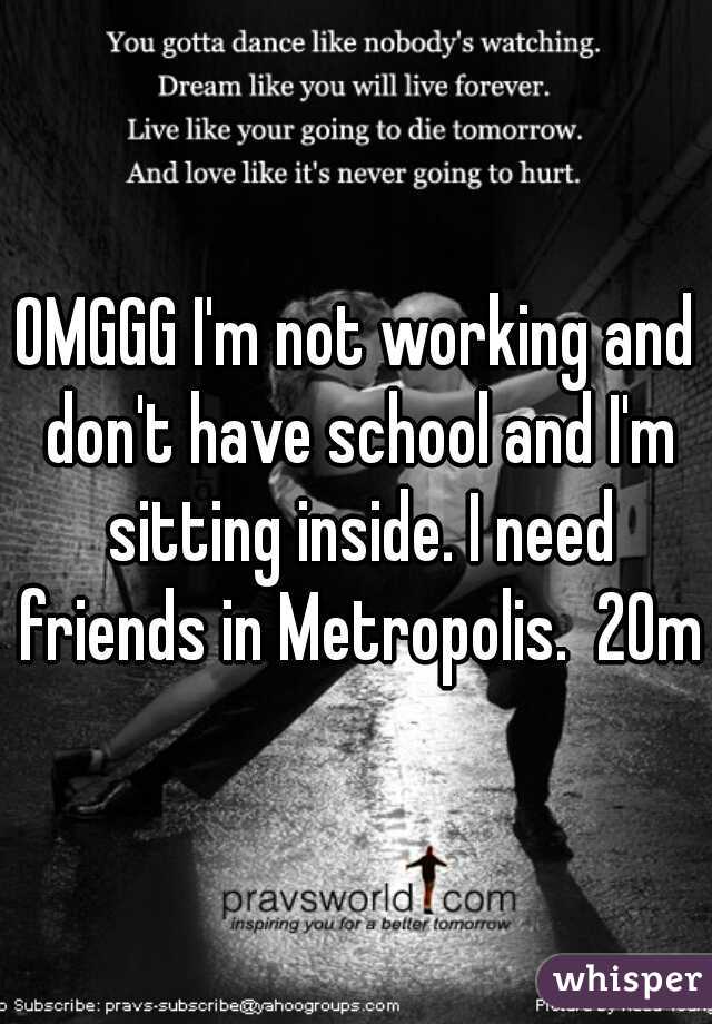 OMGGG I'm not working and don't have school and I'm sitting inside. I need friends in Metropolis.  20m