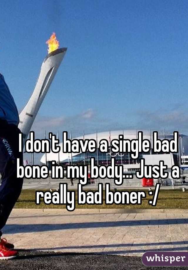 I don't have a single bad bone in my body... Just a really bad boner :/ 