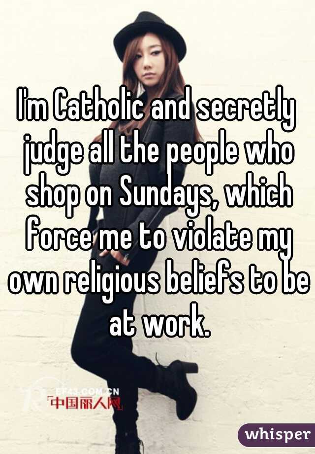 I'm Catholic and secretly judge all the people who shop on Sundays, which force me to violate my own religious beliefs to be at work.