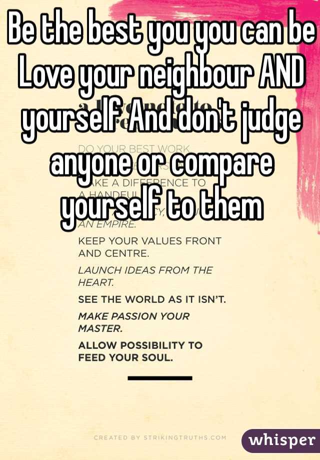 Be the best you you can be Love your neighbour AND yourself And don't judge anyone or compare yourself to them