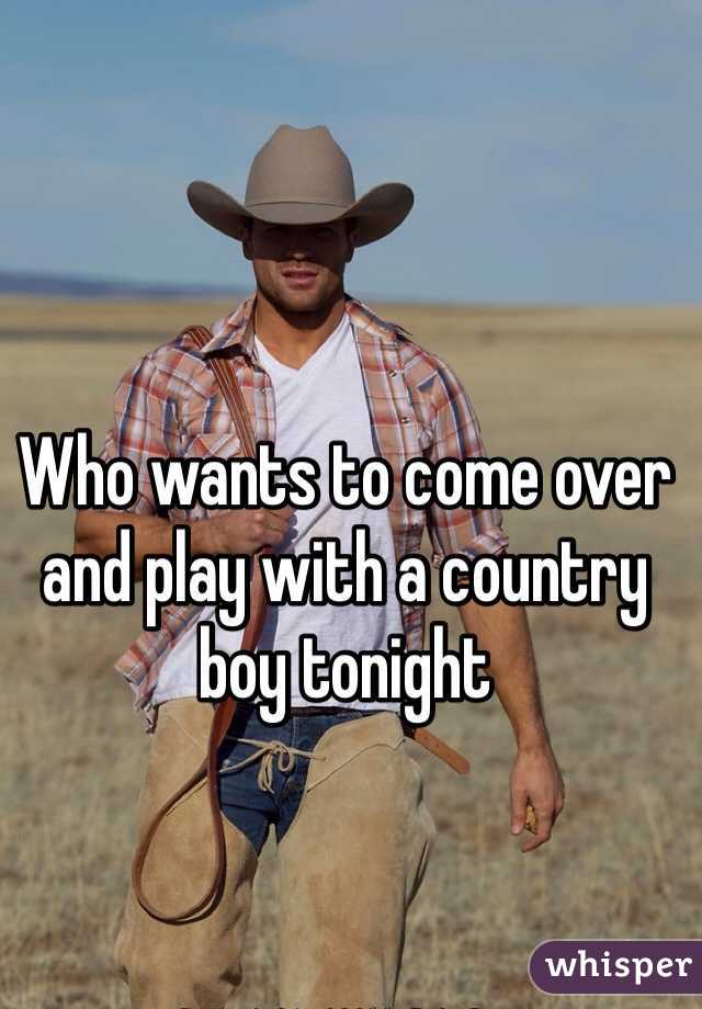 Who wants to come over and play with a country boy tonight 