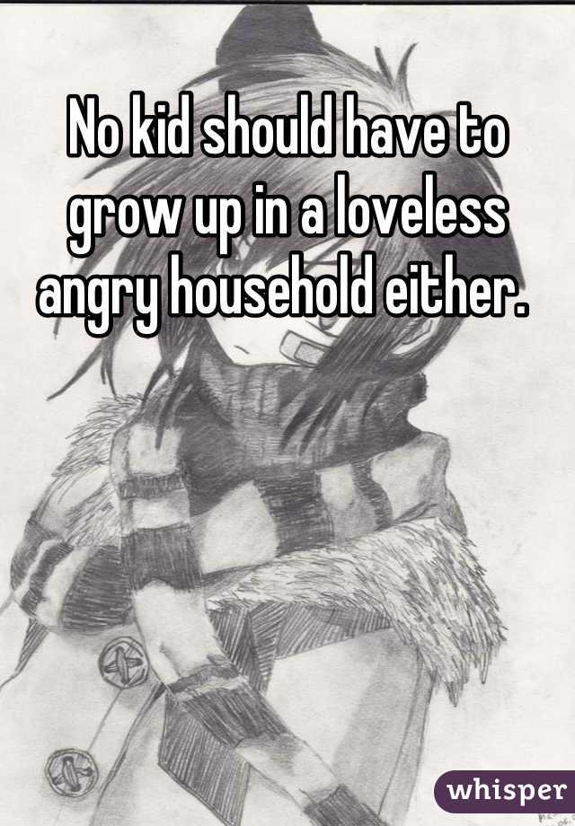 No kid should have to grow up in a loveless angry household either. 