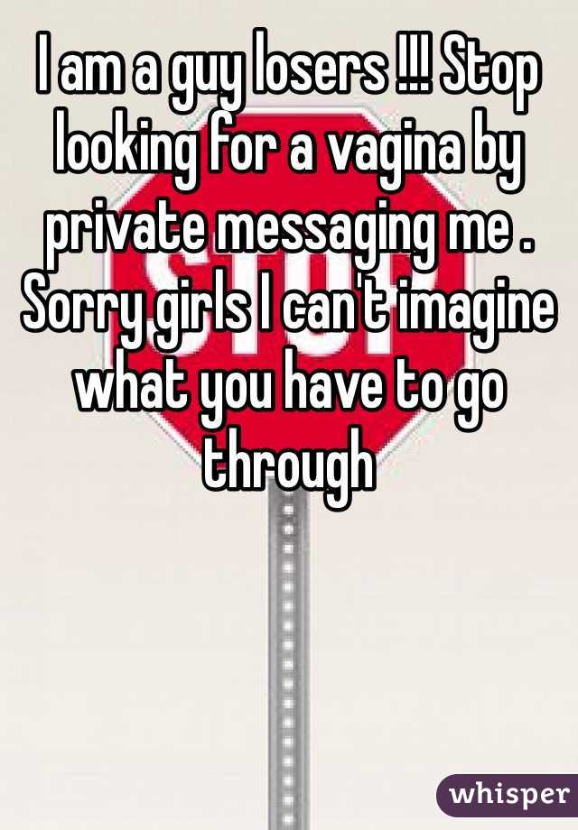 I am a guy losers !!! Stop looking for a vagina by private messaging me . Sorry girls I can't imagine what you have to go through 