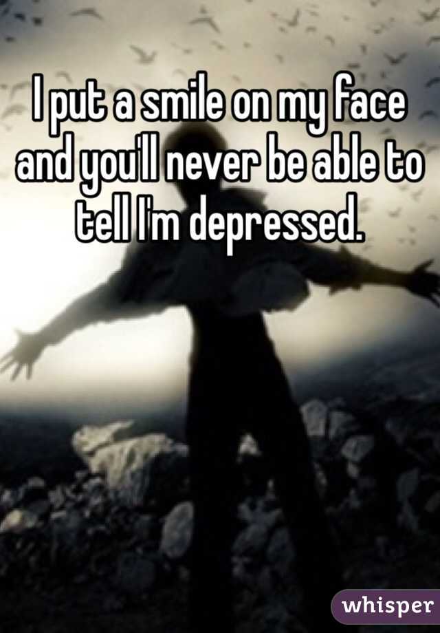 I put a smile on my face and you'll never be able to tell I'm depressed. 
