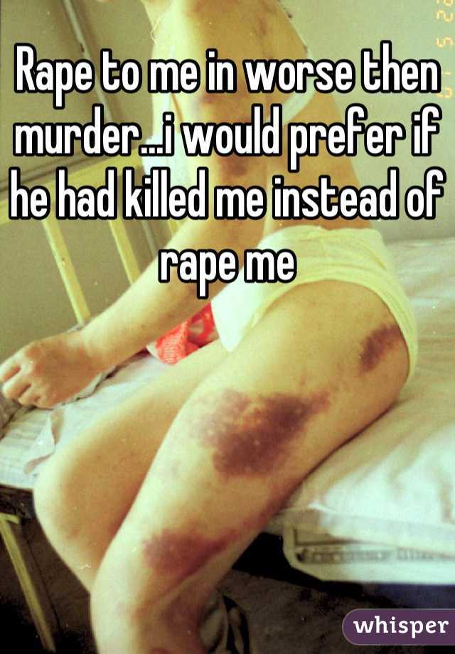 Rape to me in worse then murder...i would prefer if he had killed me instead of rape me