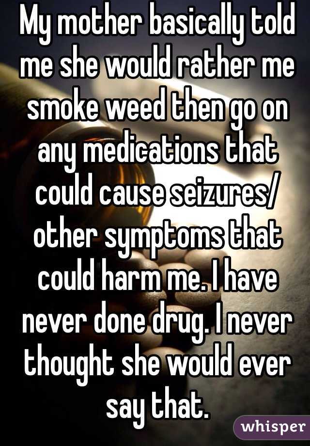 My mother basically told me she would rather me smoke weed then go on any medications that could cause seizures/other symptoms that could harm me. I have never done drug. I never thought she would ever say that. 