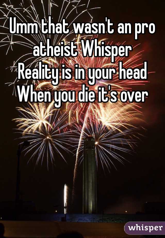 Umm that wasn't an pro atheist Whisper 
Reality is in your head 
When you die it's over 