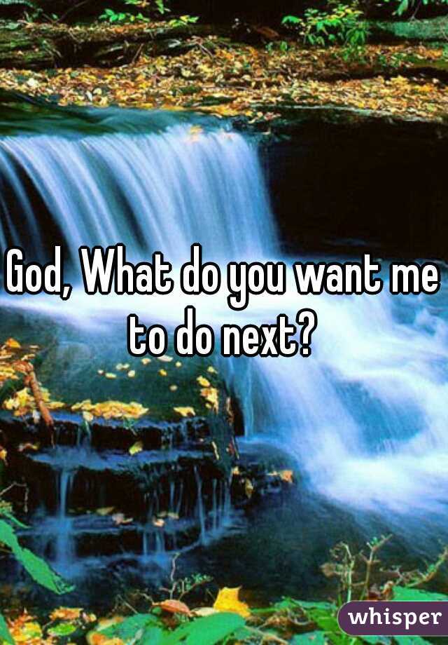 God, What do you want me to do next? 