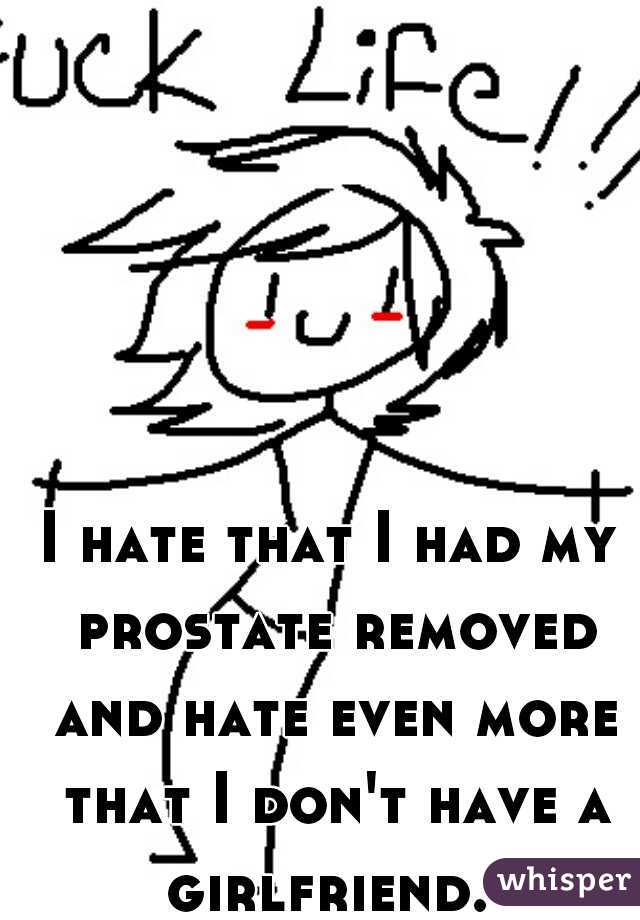 I hate that I had my prostate removed and hate even more that I don't have a girlfriend. 