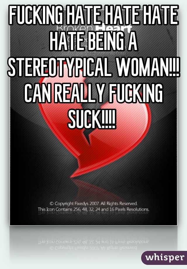 FUCKING HATE HATE HATE HATE BEING A STEREOTYPICAL WOMAN!!! CAN REALLY FUCKING SUCK!!!! 