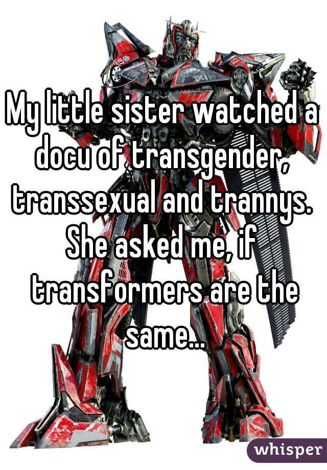 My little sister watched a docu of transgender,  transsexual and trannys. 
She asked me, if transformers are the same...
