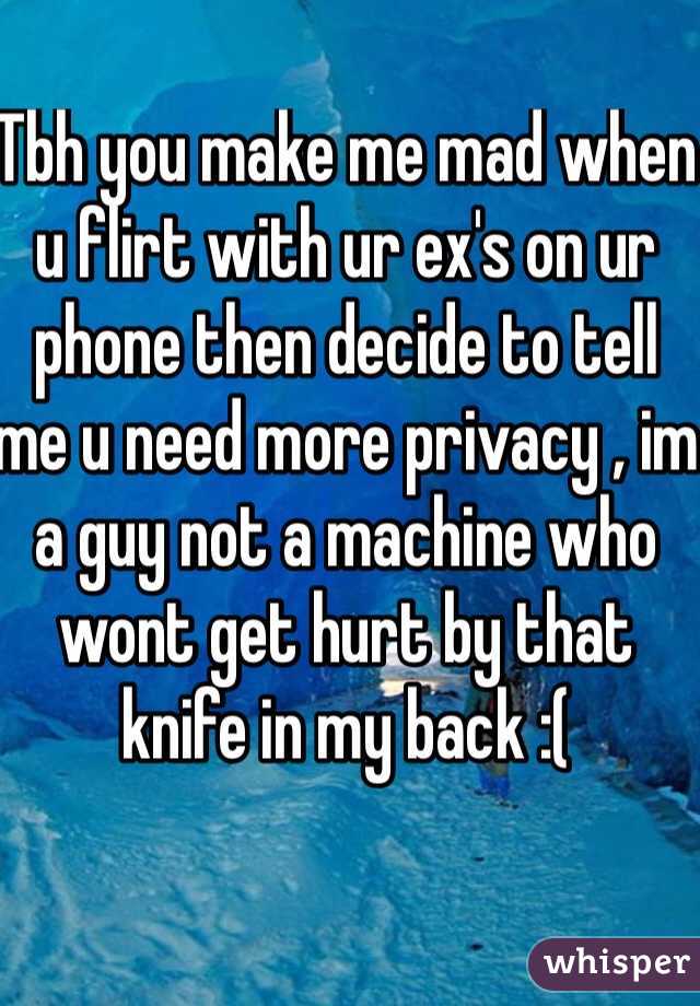 Tbh you make me mad when u flirt with ur ex's on ur phone then decide to tell me u need more privacy , im a guy not a machine who wont get hurt by that knife in my back :(