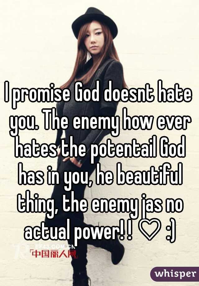 I promise God doesnt hate you. The enemy how ever hates the potentail God has in you, he beautiful thing, the enemy jas no actual power! ! ♡ :)