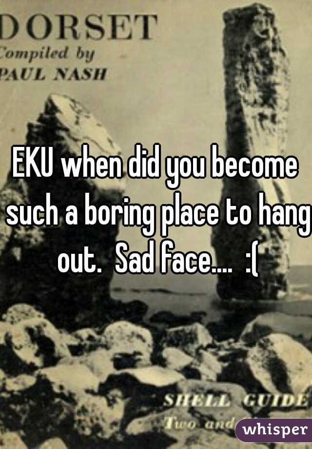 EKU when did you become such a boring place to hang out.  Sad face....  :(