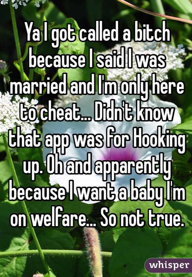 Ya I got called a bitch because I said I was married and I'm only here to cheat... Didn't know that app was for Hooking up. Oh and apparently because I want a baby I'm on welfare... So not true. 