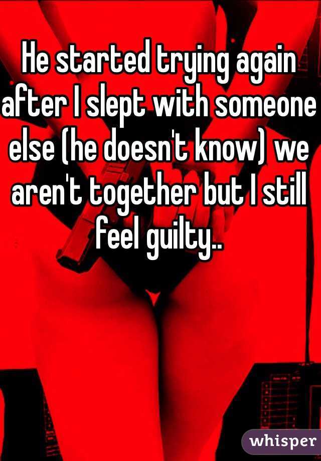 He started trying again after I slept with someone else (he doesn't know) we aren't together but I still feel guilty.. 